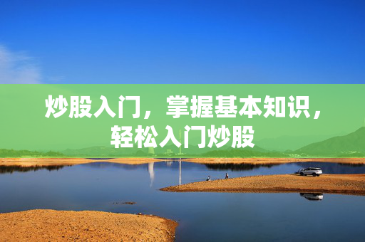 炒股入门，掌握基本知识，轻松入门炒股