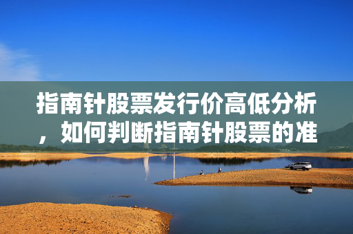 指南针股票发行价高低分析，如何判断指南针股票的准确性