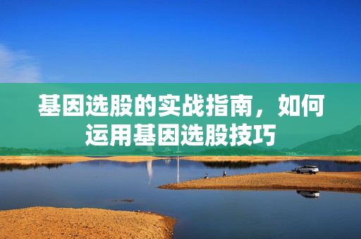 基因选股的实战指南，如何运用基因选股技巧