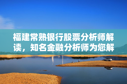 福建常熟银行股票分析师解读，知名金融分析师为您解析
