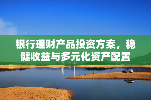 银行理财产品投资方案，稳健收益与多元化资产配置