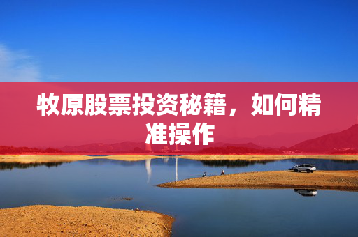 牧原股票投资秘籍，如何精准操作