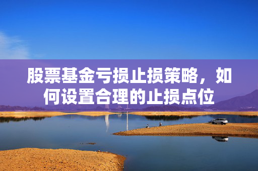 股票基金亏损止损策略，如何设置合理的止损点位