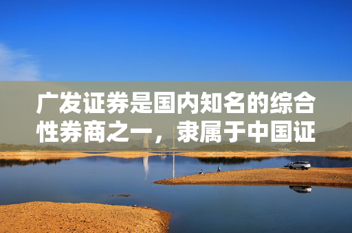 广发证券是国内知名的综合性券商之一，隶属于中国证券业协会管辖。