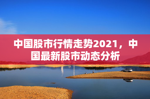 中国股市行情走势2021，中国最新股市动态分析
