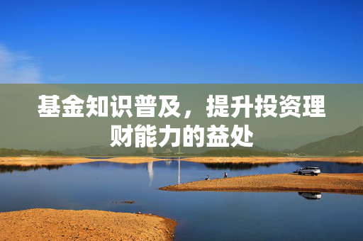 基金知识普及，提升投资理财能力的益处