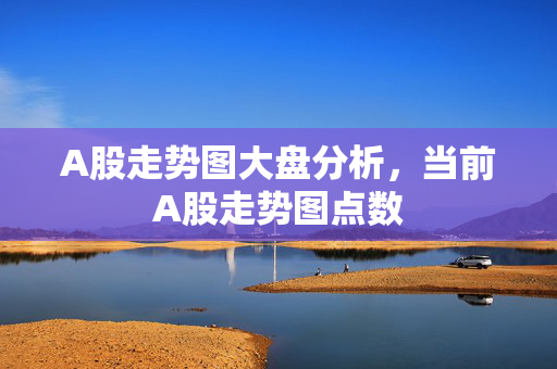 A股走势图大盘分析，当前A股走势图点数