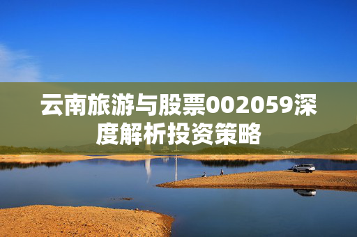 云南旅游与股票002059深度解析投资策略