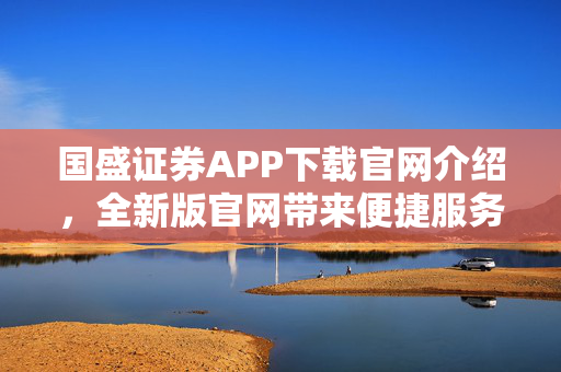 国盛证券APP下载官网介绍，全新版官网带来便捷服务