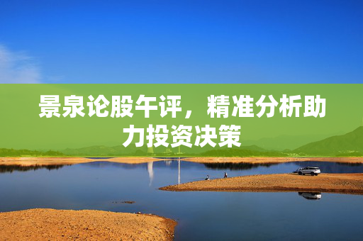 景泉论股午评，精准分析助力投资决策