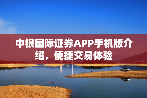 中银国际证券APP手机版介绍，便捷交易体验