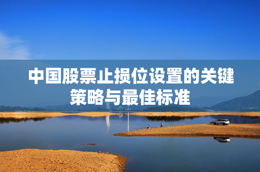 中国股票止损位设置的关键策略与最佳标准