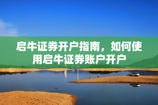 启牛证券开户指南，如何使用启牛证券账户开户