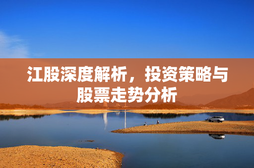 江股深度解析，投资策略与股票走势分析