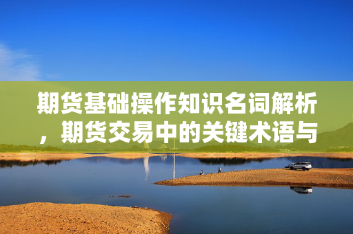 期货基础操作知识名词解析，期货交易中的关键术语与概念
