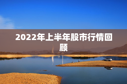 2022年上半年股市行情回顾