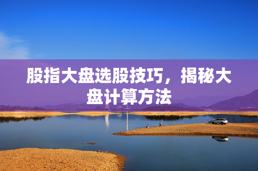 股指大盘选股技巧，揭秘大盘计算方法