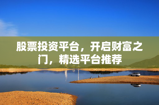 股票投资平台，开启财富之门，精选平台推荐