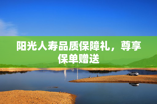 阳光人寿品质保障礼，尊享保单赠送