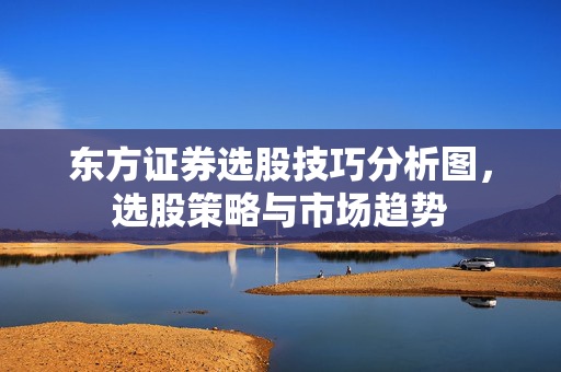 东方证券选股技巧分析图，选股策略与市场趋势