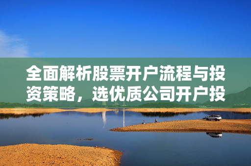 全面解析股票开户流程与投资策略，选优质公司开户投资指南
