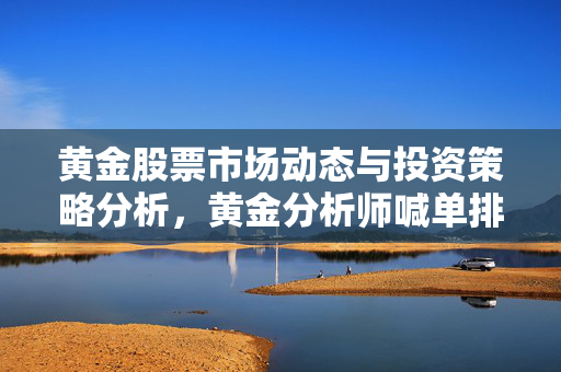 黄金股票市场动态与投资策略分析，黄金分析师喊单排名