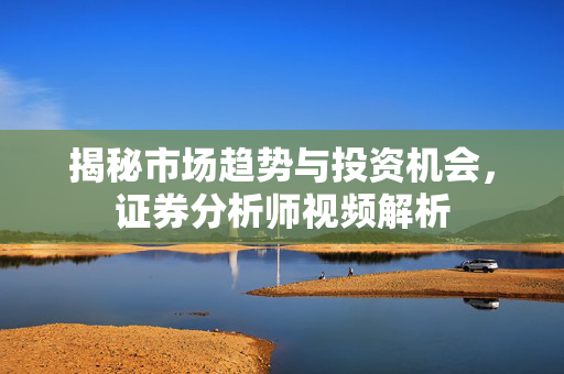 揭秘市场趋势与投资机会，证券分析师视频解析