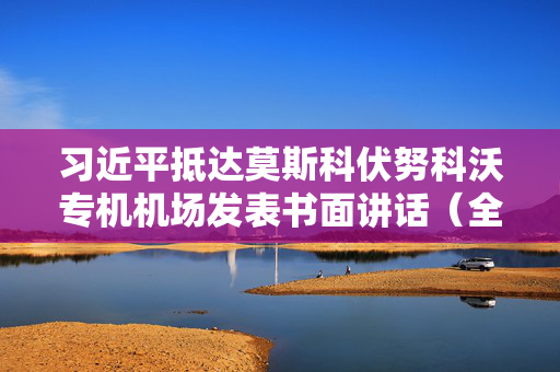 习近平抵达莫斯科伏努科沃专机机场发表书面讲话（全文）