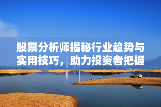 股票分析师揭秘行业趋势与实用技巧，助力投资者把握市场机遇