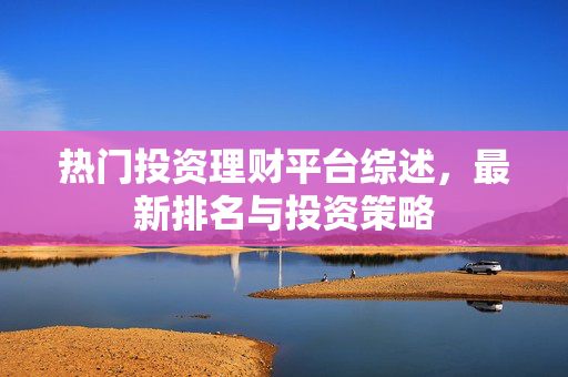 热门投资理财平台综述，最新排名与投资策略
