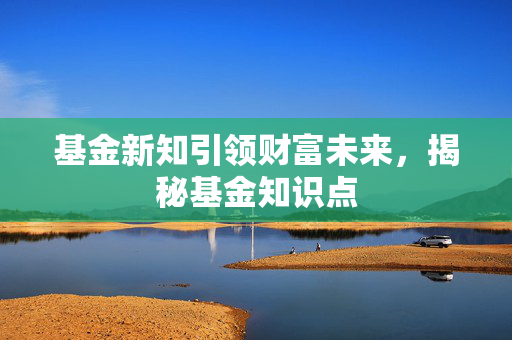 基金新知引领财富未来，揭秘基金知识点