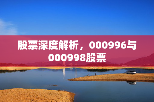 股票深度解析，000996与000998股票