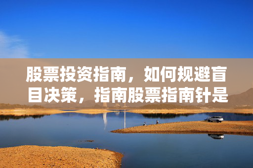 股票投资指南，如何规避盲目决策，指南股票指南针是否实用