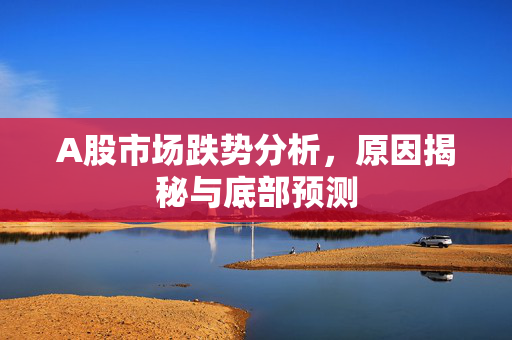 A股市场跌势分析，原因揭秘与底部预测