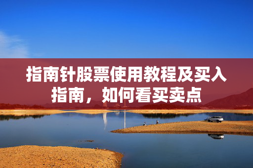 指南针股票使用教程及买入指南，如何看买卖点