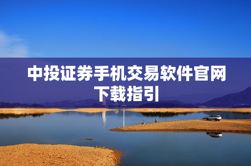 中投证券手机交易软件官网下载指引