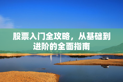 股票入门全攻略，从基础到进阶的全面指南