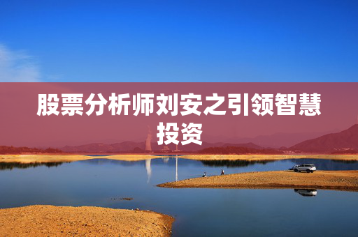 股票分析师刘安之引领智慧投资