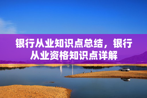 银行从业知识点总结，银行从业资格知识点详解