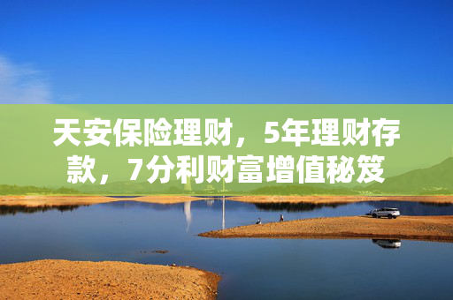 天安保险理财，5年理财存款，7分利财富增值秘笈