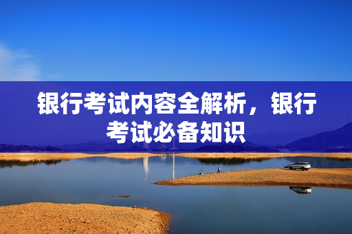 银行考试内容全解析，银行考试必备知识
