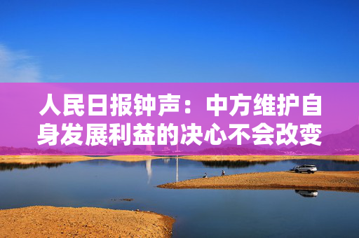 人民日报钟声：中方维护自身发展利益的决心不会改变