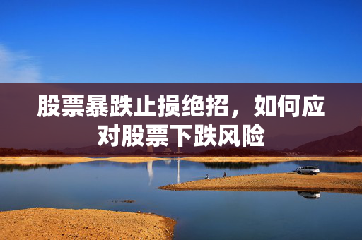 股票暴跌止损绝招，如何应对股票下跌风险