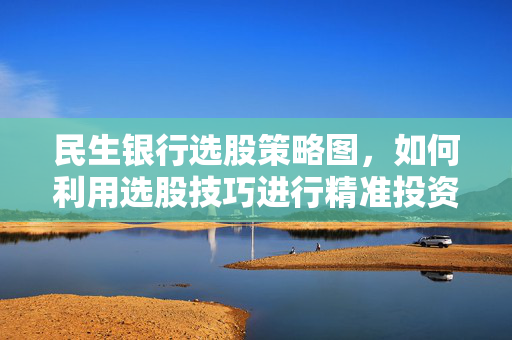 民生银行选股策略图，如何利用选股技巧进行精准投资