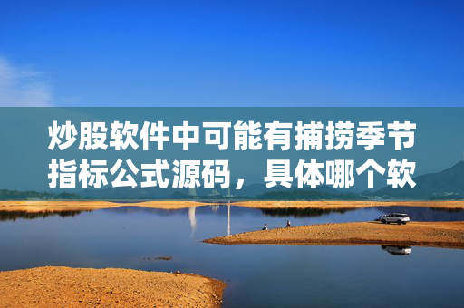 炒股软件中可能有捕捞季节指标公式源码，具体哪个软件有取决于软件提供商。