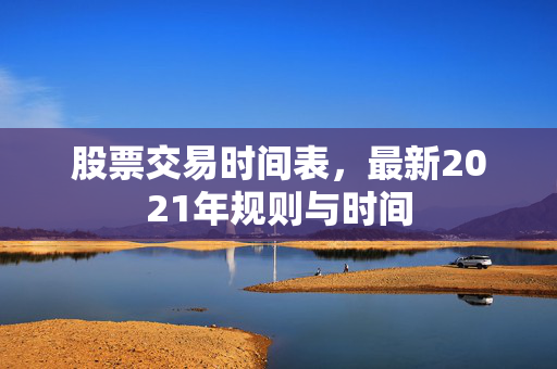 股票交易时间表，最新2021年规则与时间