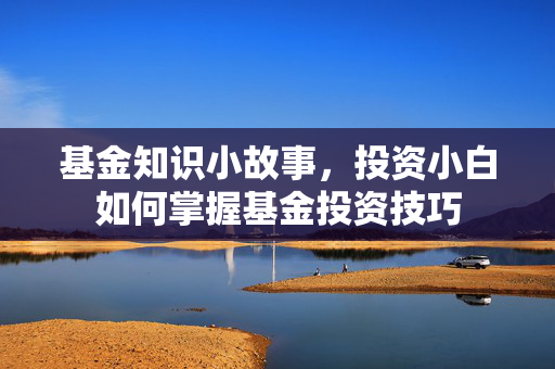 基金知识小故事，投资小白如何掌握基金投资技巧