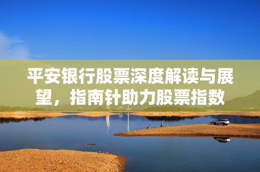 平安银行股票深度解读与展望，指南针助力股票指数