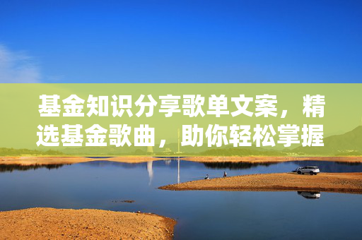 基金知识分享歌单文案，精选基金歌曲，助你轻松掌握投资秘诀