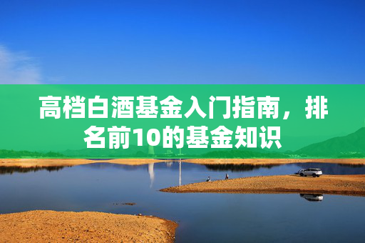 高档白酒基金入门指南，排名前10的基金知识